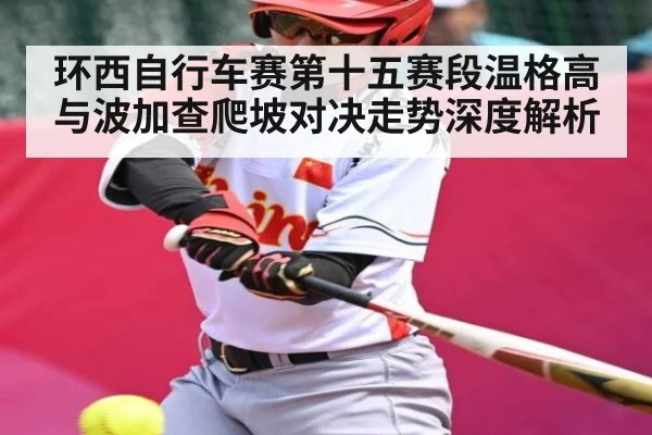 环西自行车赛第十五赛段温格高与波加查爬坡对决走势深度解析